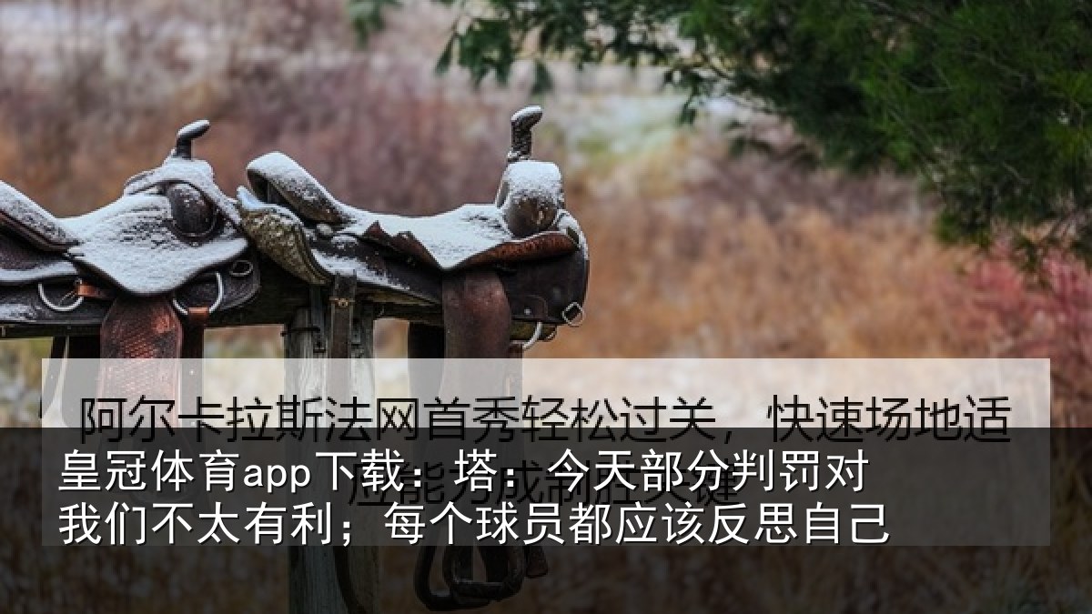 皇冠体育app下载:塔:今天部分判罚对我们不太有利;每个球员都应该反思自己