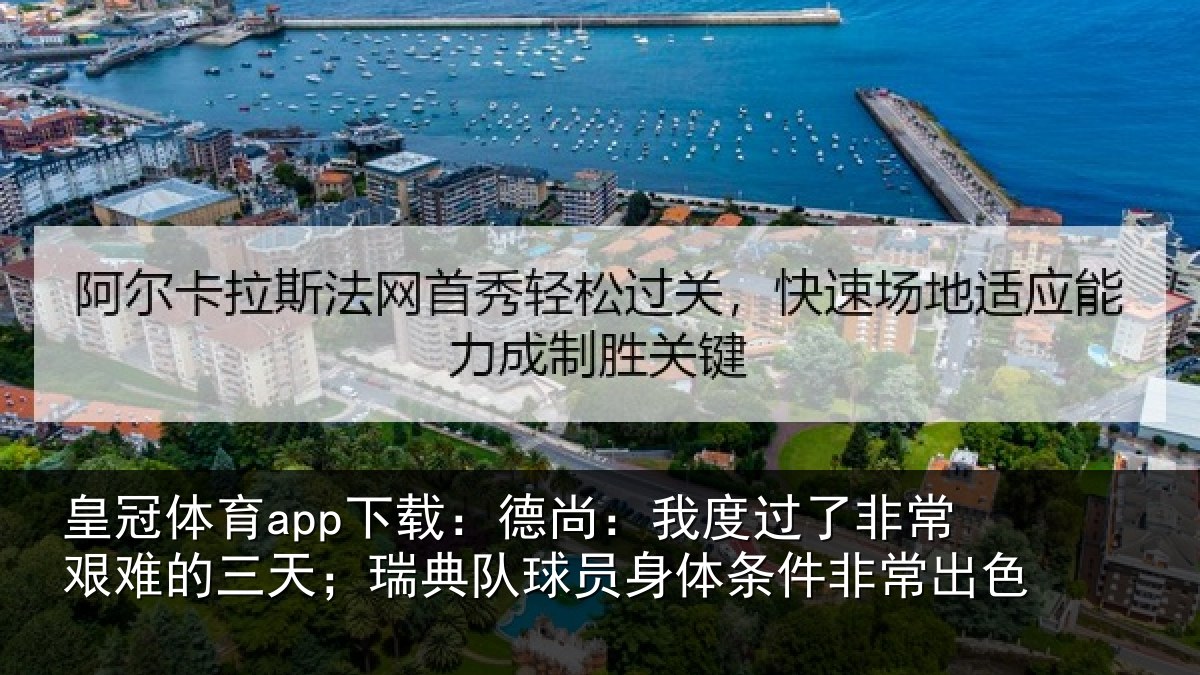 皇冠体育app下载:德尚:我度过了非常艰难的三天;瑞典队球员身体条件非常出色