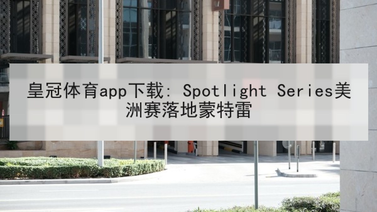 皇冠体育app下载: Spotlight Series美洲赛落地蒙特雷 皇冠体育app下载: Spotlight Series美洲赛落地蒙特雷