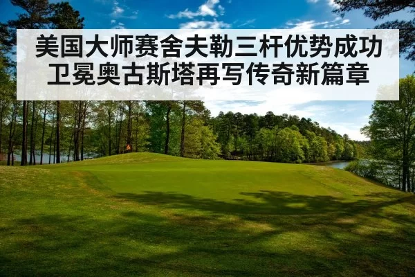 美国大师赛舍夫勒三杆优势成功卫冕奥古斯塔再写传奇新篇章