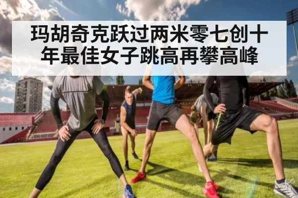 玛胡奇克跃过两米零七创十年最佳女子跳高再攀高峰