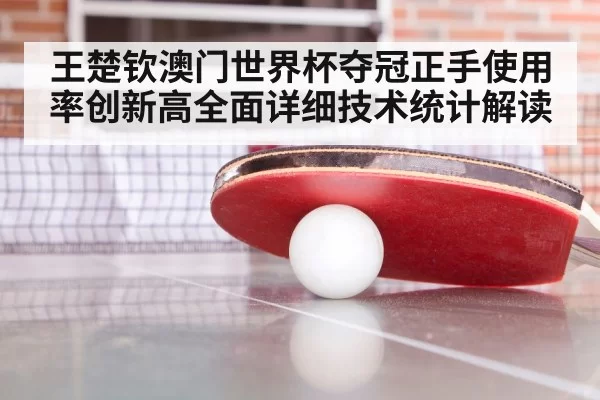 王楚钦澳门世界杯夺冠正手使用率创新高全面详细技术统计解读