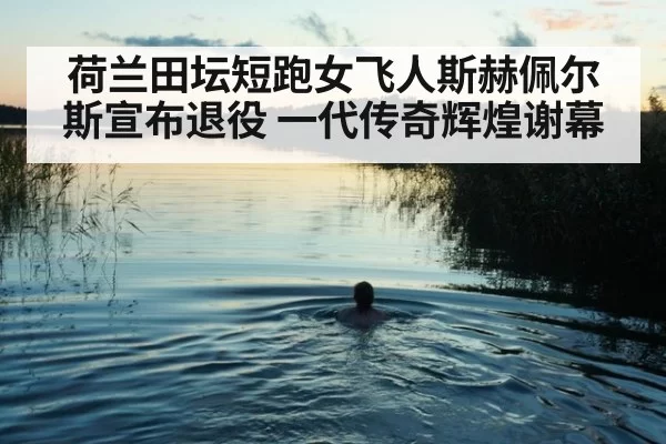 荷兰田坛短跑女飞人斯赫佩尔斯宣布退役 一代传奇辉煌谢幕