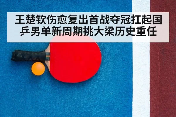王楚钦伤愈复出首战夺冠扛起国乒男单新周期挑大梁历史重任