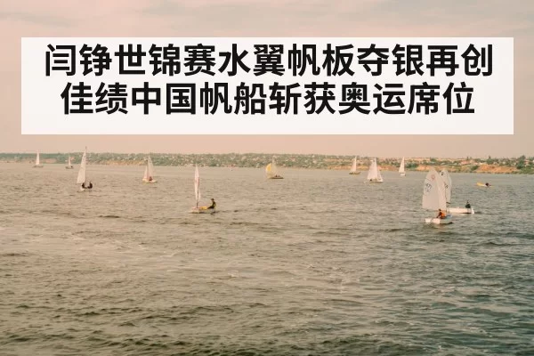 闫铮世锦赛水翼帆板夺银再创佳绩中国帆船斩获奥运席位